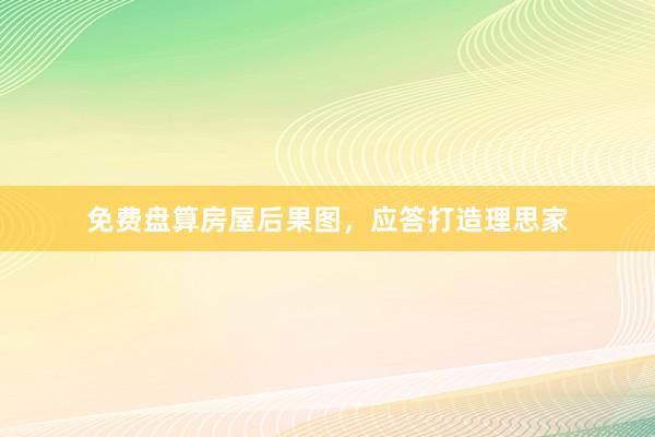 免费盘算房屋后果图，应答打造理思家