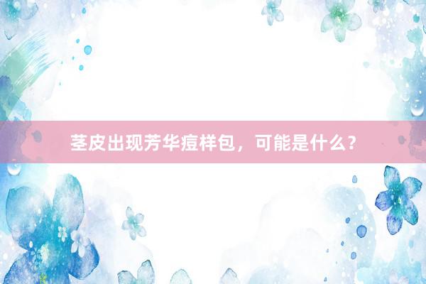 茎皮出现芳华痘样包，可能是什么？